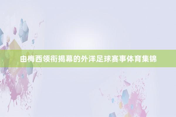 由梅西领衔揭幕的外洋足球赛事体育集锦