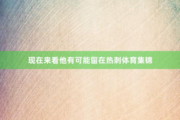 现在来看他有可能留在热刺体育集锦