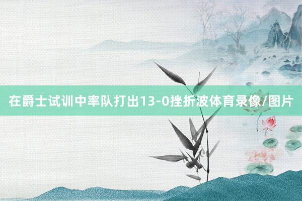 在爵士试训中率队打出13-0挫折波体育录像/图片
