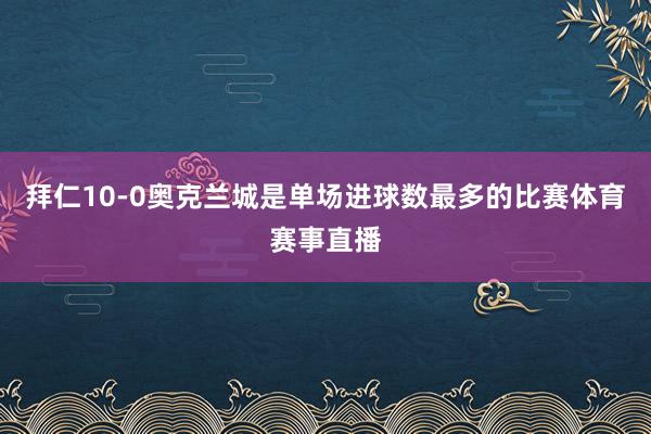 拜仁10-0奥克兰城是单场进球数最多的比赛体育赛事直播