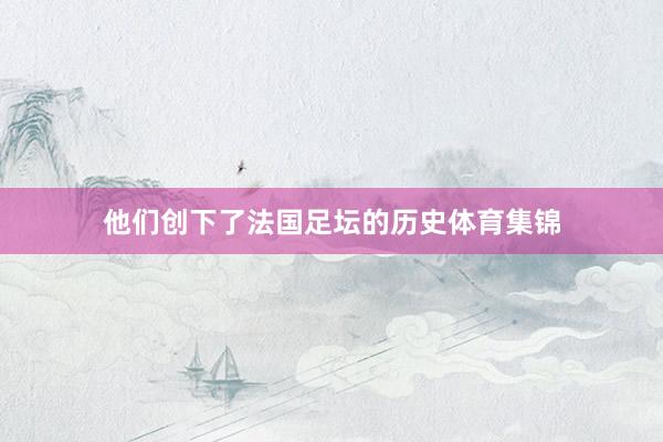 他们创下了法国足坛的历史体育集锦