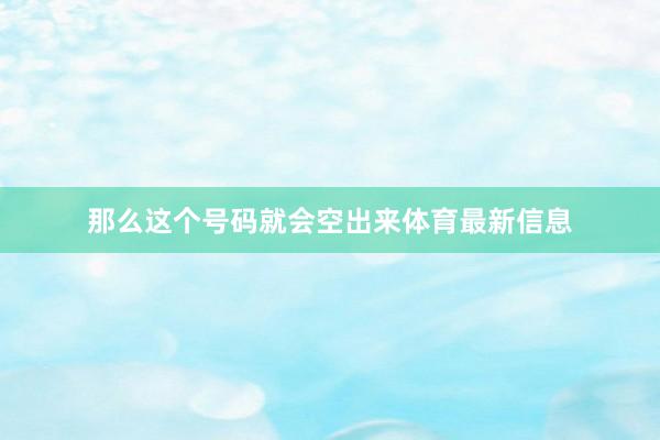 那么这个号码就会空出来体育最新信息