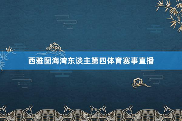 西雅图海湾东谈主第四体育赛事直播