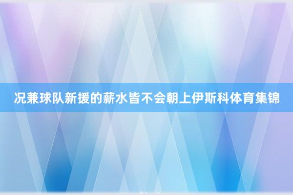 况兼球队新援的薪水皆不会朝上伊斯科体育集锦