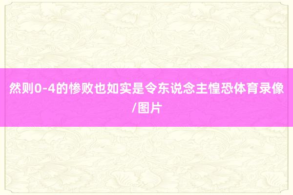 然则0-4的惨败也如实是令东说念主惶恐体育录像/图片