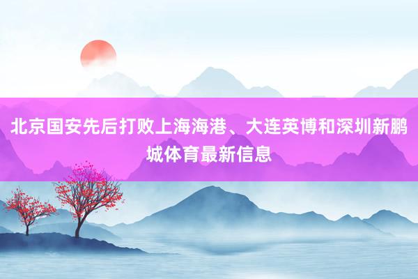 北京国安先后打败上海海港、大连英博和深圳新鹏城体育最新信息