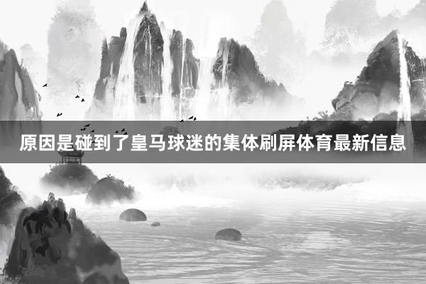 原因是碰到了皇马球迷的集体刷屏体育最新信息