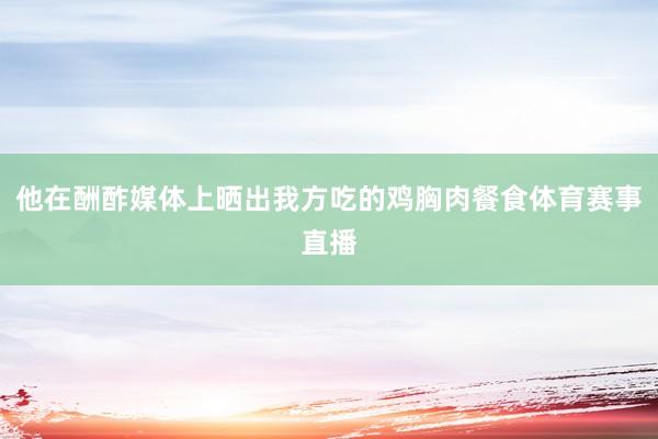 他在酬酢媒体上晒出我方吃的鸡胸肉餐食体育赛事直播