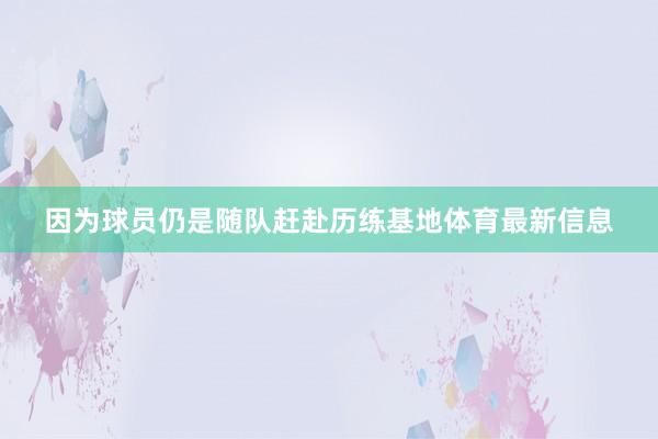 因为球员仍是随队赶赴历练基地体育最新信息
