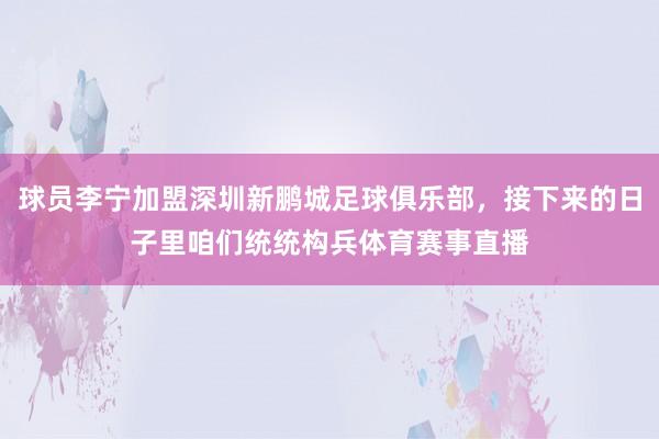 球员李宁加盟深圳新鹏城足球俱乐部,接下来的日子里咱们统统构兵体育赛事直播