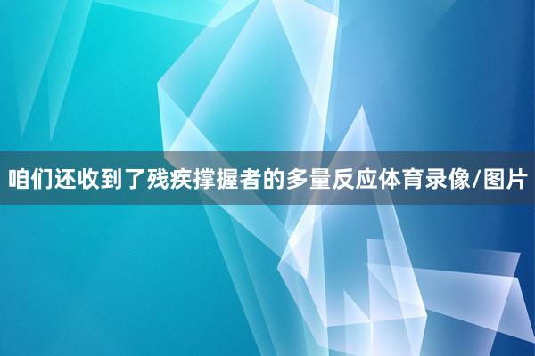 咱们还收到了残疾撑握者的多量反应体育录像/图片