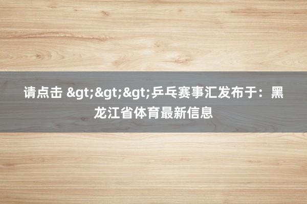 请点击 >>>乒乓赛事汇发布于:黑龙江省体育最新信息