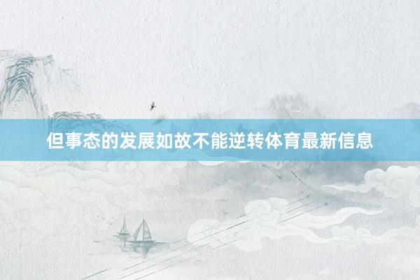 但事态的发展如故不能逆转体育最新信息