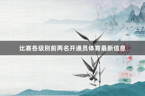 比赛各级别前两名开通员体育最新信息