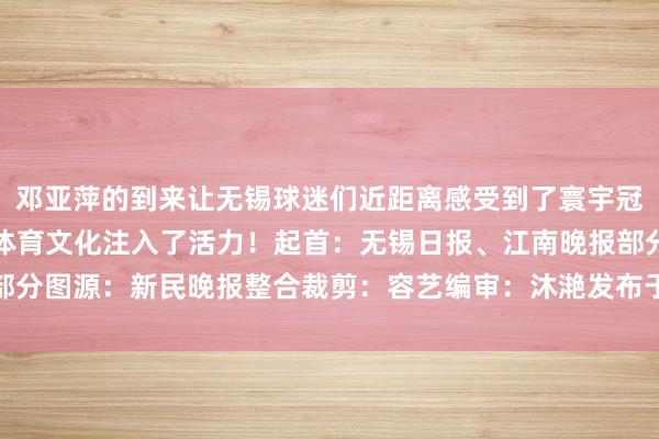 邓亚萍的到来让无锡球迷们近距离感受到了寰宇冠军的风仪更是为无锡的体育文化注入了活力!起首:无锡日报、江南晚报部分图源:新民晚报整合裁剪:容艺编审:沐滟发布于:江苏省体育赛事直播