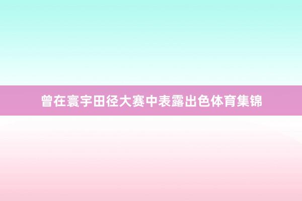 曾在寰宇田径大赛中表露出色体育集锦