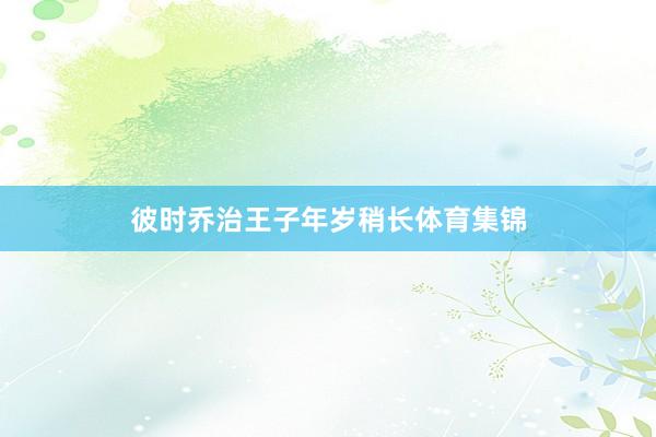 彼时乔治王子年岁稍长体育集锦