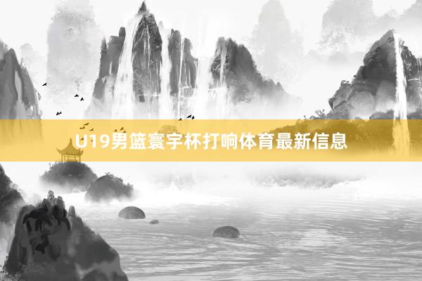 U19男篮寰宇杯打响体育最新信息