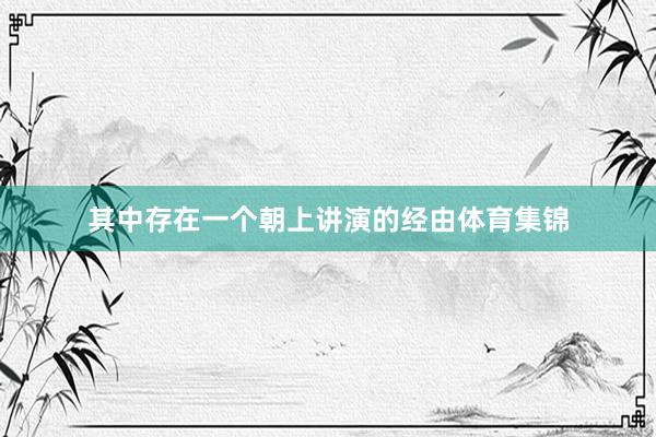 其中存在一个朝上讲演的经由体育集锦
