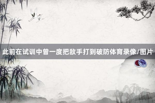 此前在试训中曾一度把敌手打到破防体育录像/图片