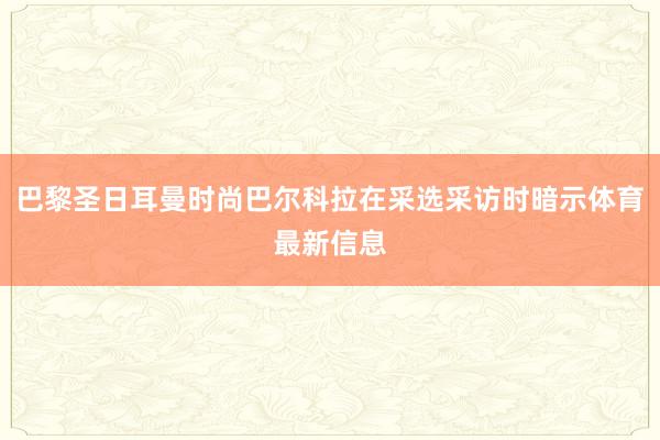 巴黎圣日耳曼时尚巴尔科拉在采选采访时暗示体育最新信息