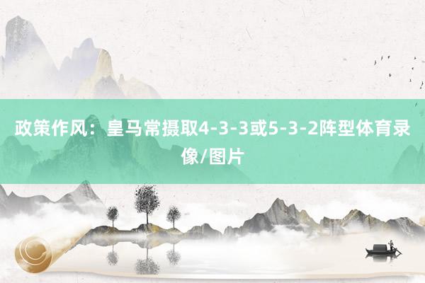 政策作风：皇马常摄取4-3-3或5-3-2阵型体育录像/图片