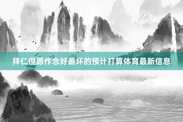 拜仁但愿作念好最坏的预计打算体育最新信息