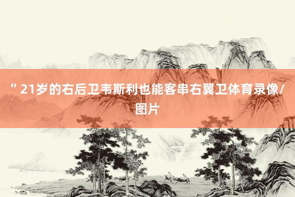 ”21岁的右后卫韦斯利也能客串右翼卫体育录像/图片