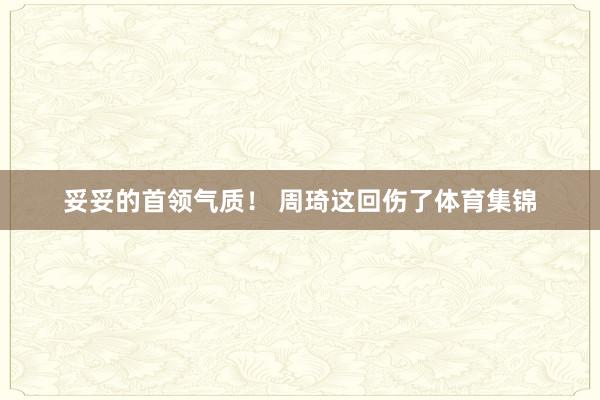 妥妥的首领气质！ 周琦这回伤了体育集锦
