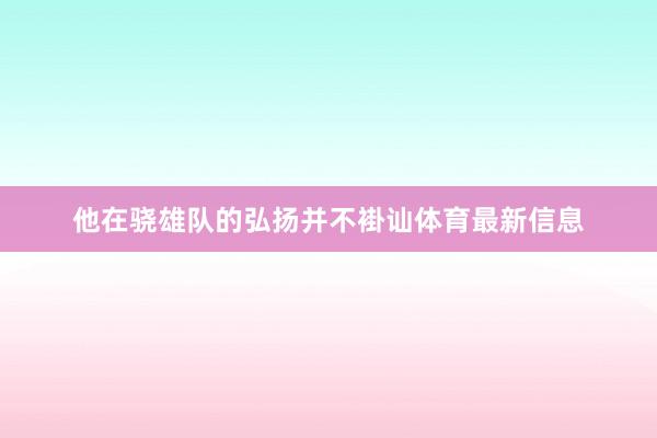 他在骁雄队的弘扬并不褂讪体育最新信息