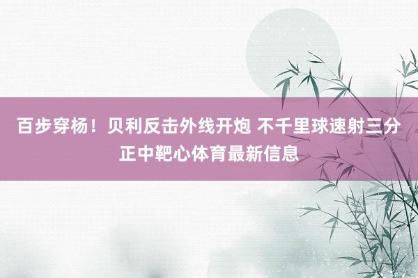 百步穿杨！贝利反击外线开炮 不千里球速射三分正中靶心体育最新信息