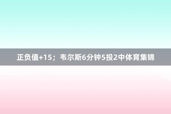 正负值+15；韦尔斯6分钟5投2中体育集锦