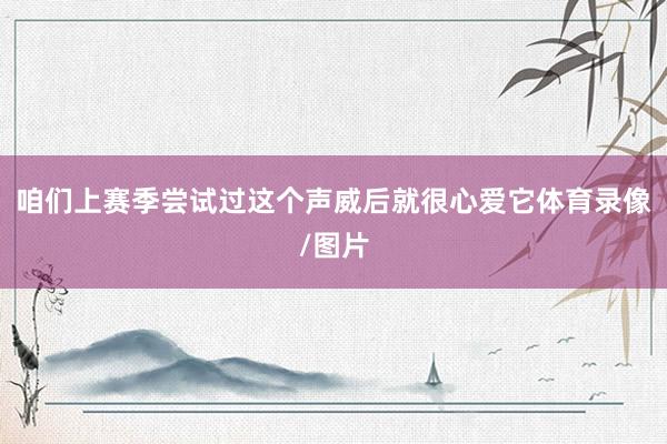 咱们上赛季尝试过这个声威后就很心爱它体育录像/图片