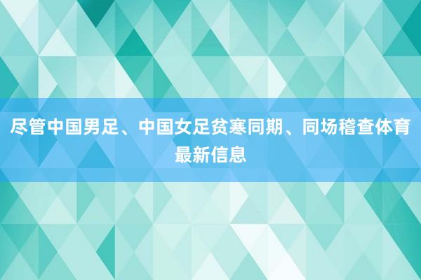 尽管中国男足、中国女足贫寒同期、同场稽查体育最新信息
