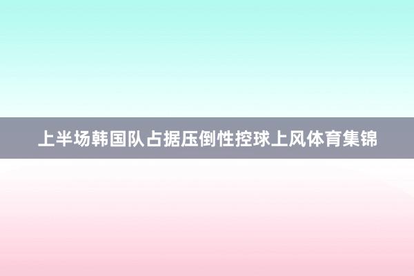 上半场韩国队占据压倒性控球上风体育集锦