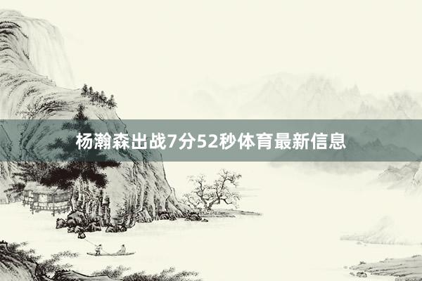杨瀚森出战7分52秒体育最新信息