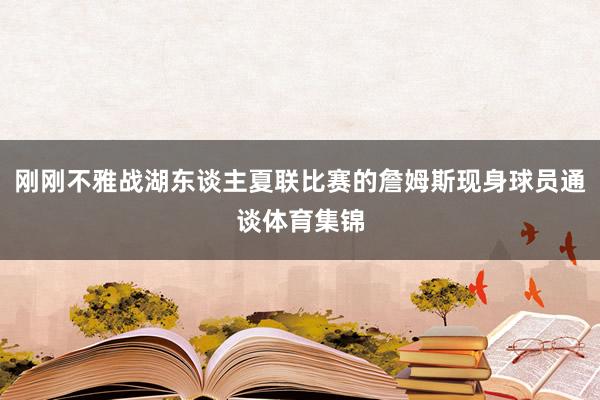 刚刚不雅战湖东谈主夏联比赛的詹姆斯现身球员通谈体育集锦