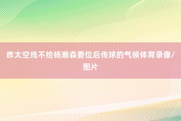 昨太空线不给杨瀚森要位后传球的气候体育录像/图片