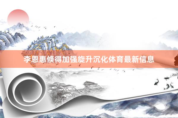 李恩惠倏得加强旋升沉化体育最新信息