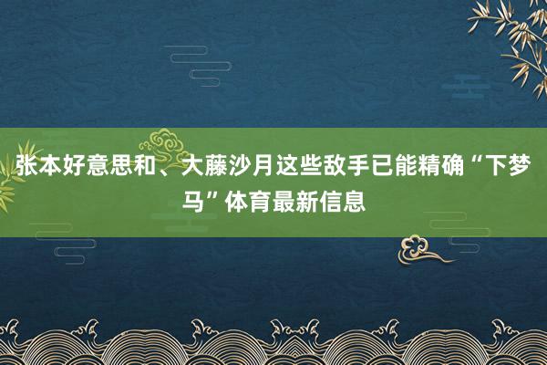 张本好意思和、大藤沙月这些敌手已能精确“下梦马”体育最新信息