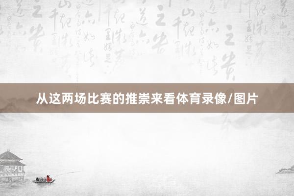 从这两场比赛的推崇来看体育录像/图片