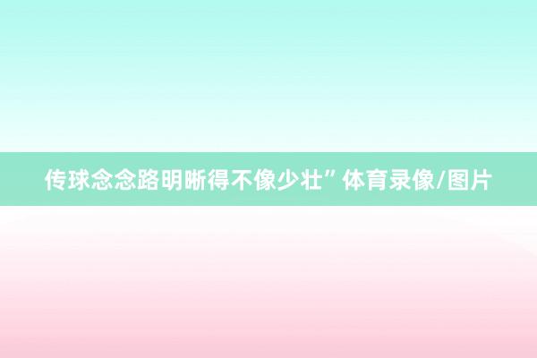 传球念念路明晰得不像少壮”体育录像/图片