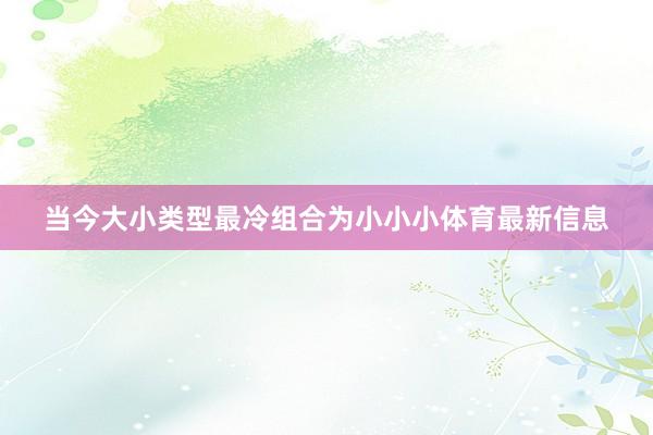 当今大小类型最冷组合为小小小体育最新信息