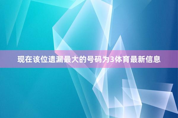 现在该位遗漏最大的号码为3体育最新信息