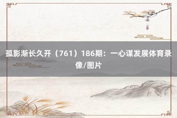 孤影渐长久开（761）　　186期：一心谋发展体育录像/图片