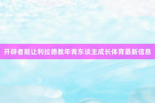 开辟者能让利拉德教年青东谈主成长体育最新信息