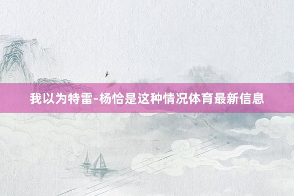 我以为特雷-杨恰是这种情况体育最新信息
