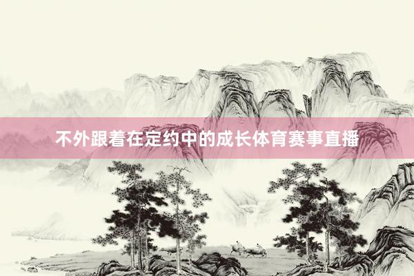不外跟着在定约中的成长体育赛事直播
