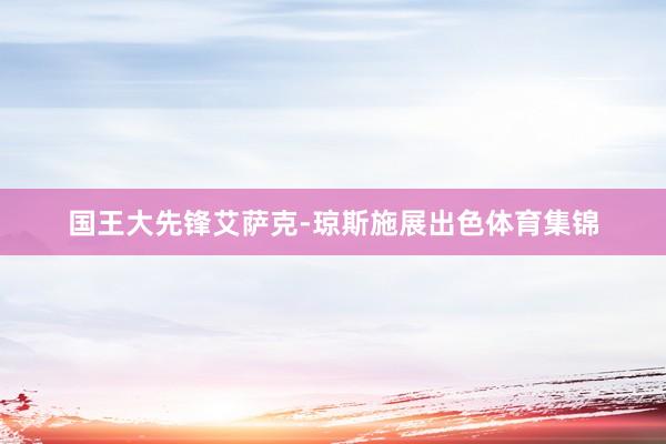 国王大先锋艾萨克-琼斯施展出色体育集锦