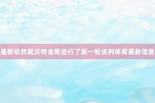 曼联依然就沃特金斯进行了新一轮谈判体育最新信息